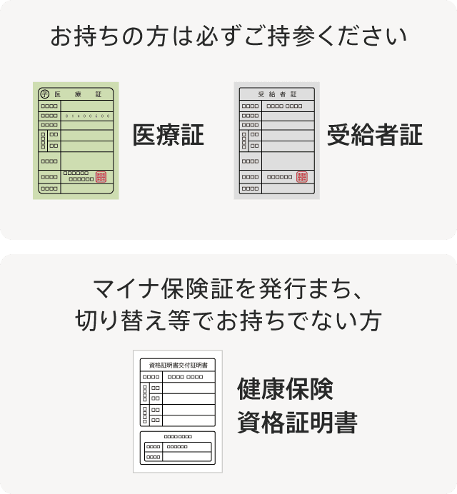 お持ちの方は必ずご持参ください：医療症／受給者証｜マイナ保険証を発行待ち、切り替え等でお持ちでない方:健康保険資格証明書